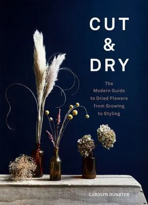 Cut & Dry: The Modern Guide to Dried Flowers from Growing to Styling